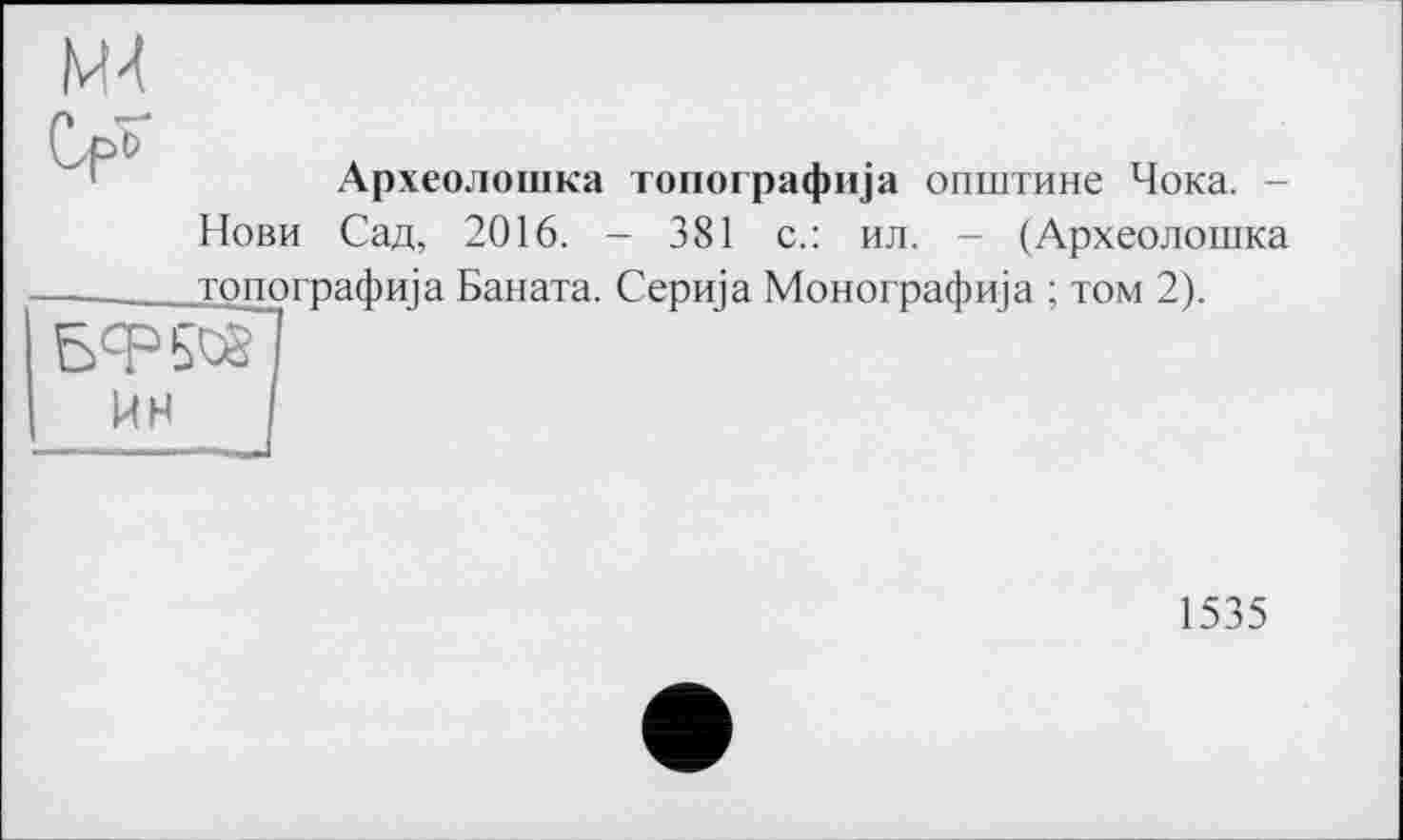 ﻿UH
Археолошка топографи]а општине Чока. -Нови Сад, 2016. - 381 с.: ил. - (Археолошка топографща Баната. Серща Монографща ; том 2).
1535